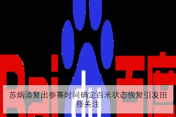 苏炳添复出参赛时间确定百米状态恢复引发田径关注