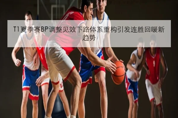 T1夏季赛BP调整见效下路体系重构引发连胜回暖新趋势