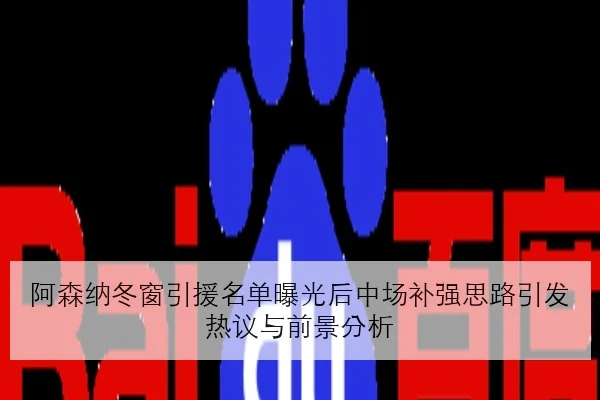 阿森纳冬窗引援名单曝光后中场补强思路引发热议与前景分析