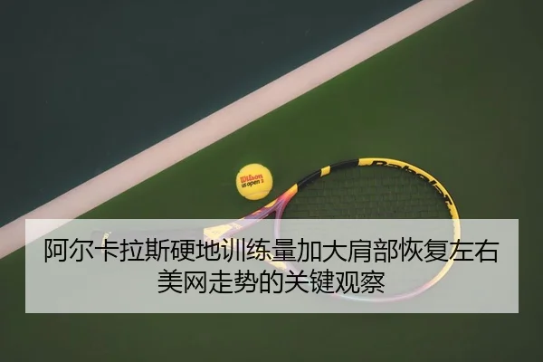 阿尔卡拉斯硬地训练量加大肩部恢复左右美网走势的关键观察